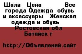 Шали › Цена ­ 3 000 - Все города Одежда, обувь и аксессуары » Женская одежда и обувь   . Ростовская обл.,Батайск г.